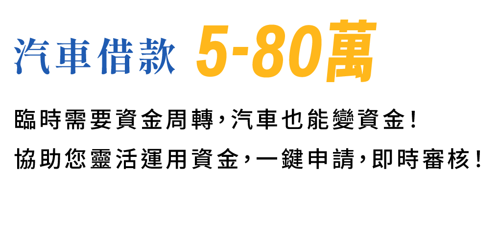 "汽車借款 5-80萬 " 臨時需要資金周轉，汽車也能變資金！協助您靈活運用資金，一鍵申請，即時審核！